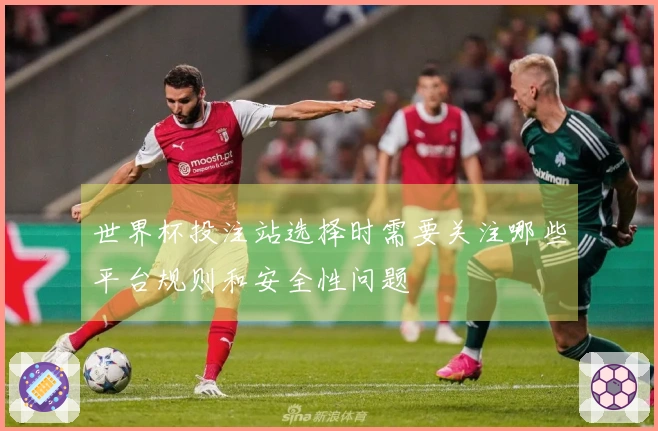 世界杯投注站选择时需要关注哪些平台规则和安全性问题