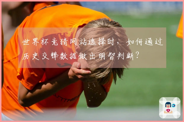 世界杯竞猜网站选择时，如何通过历史交锋数据做出明智判断？