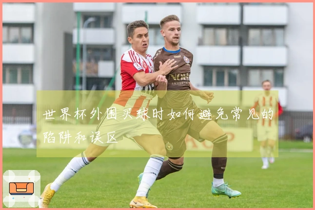 世界杯外围买球时如何避免常见的陷阱和误区