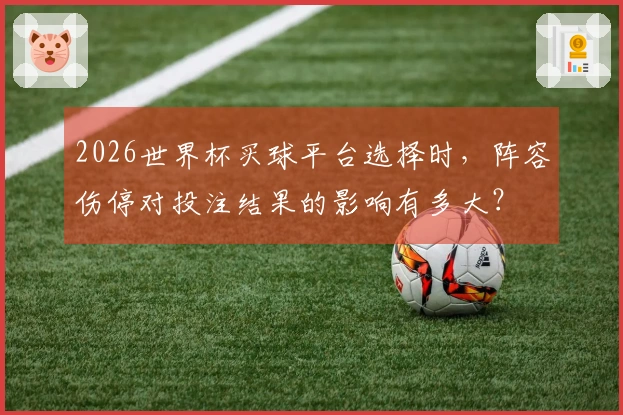 2026世界杯买球平台选择时，阵容伤停对投注结果的影响有多大？