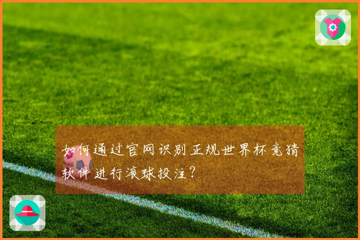 如何通过官网识别正规世界杯竞猜软件进行滚球投注？