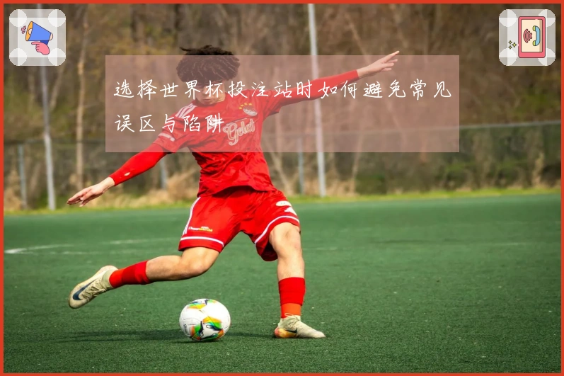 选择世界杯投注站时如何避免常见误区与陷阱