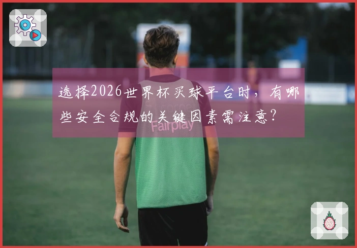 选择2026世界杯买球平台时，有哪些安全合规的关键因素需注意？