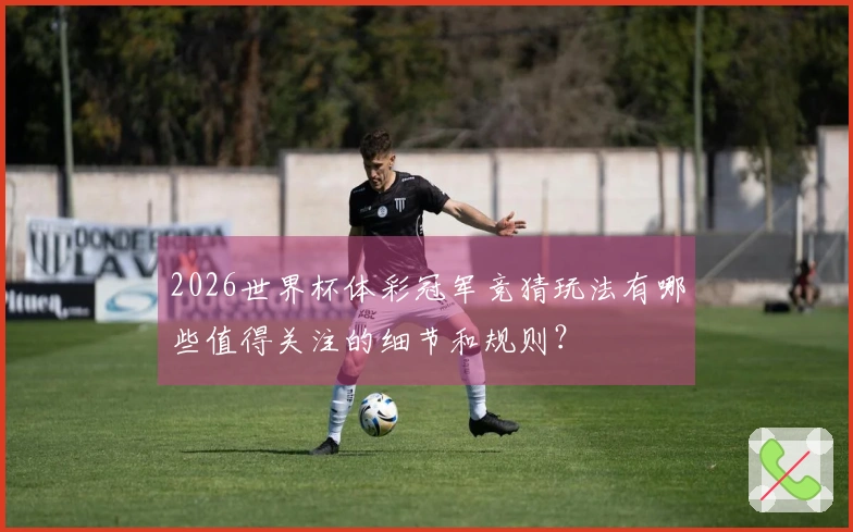 2026世界杯体彩冠军竞猜玩法有哪些值得关注的细节和规则？
