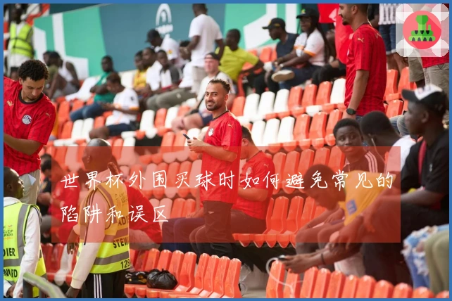 世界杯外围买球时如何避免常见的陷阱和误区