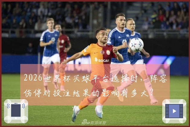 2026世界杯买球平台选择时，阵容伤停对投注结果的影响有多大？