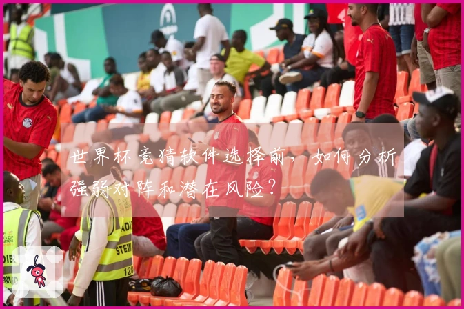 世界杯竞猜软件选择前，如何分析强弱对阵和潜在风险？