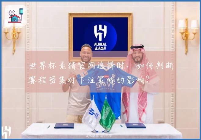 世界杯竞猜官网选择时，如何判断赛程密集对下注策略的影响？